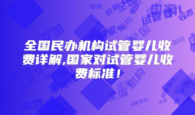 全国民办机构试管婴儿收费详解,国家对试管婴儿收费标准！