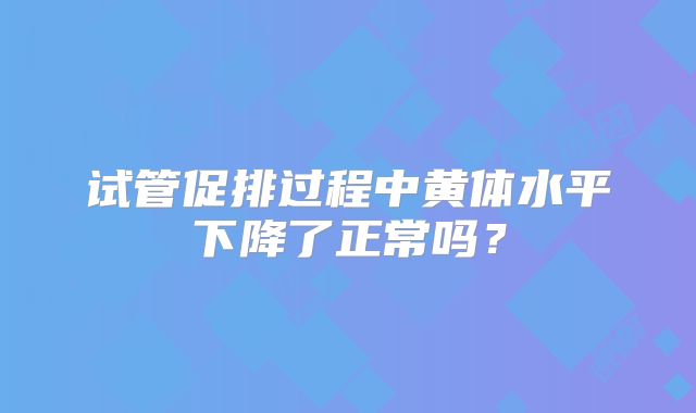 试管促排过程中黄体水平下降了正常吗?