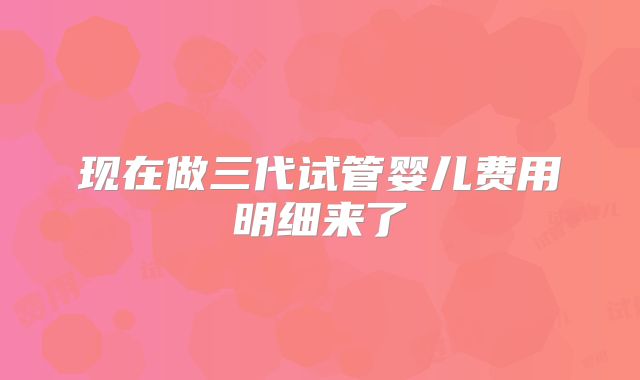 现在做三代试管婴儿费用明细来了