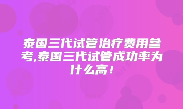泰国三代试管治疗费用参考,泰国三代试管成功率为什么高！