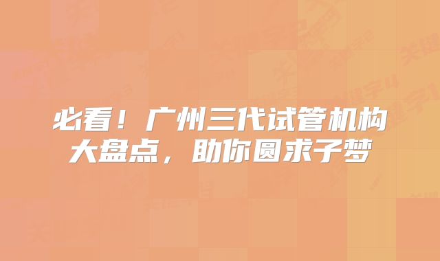 必看!广州三代试管机构大盘点,助你圆求子梦