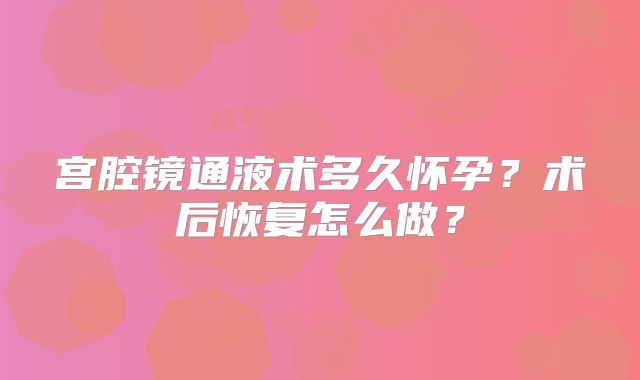 宫腔镜通液术多久怀孕?术后恢复怎么做?