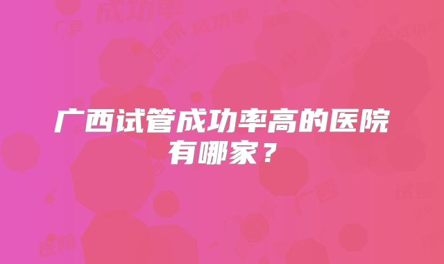 广西试管成功率高的医院有哪家？