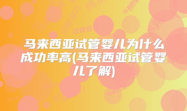 马来西亚试管婴儿为什么成功率高(马来西亚试管婴儿了解)