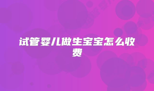 试管婴儿做生宝宝怎么收费
