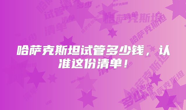 哈萨克斯坦试管多少钱,认准这份清单!