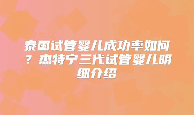 泰国试管婴儿成功率如何？杰特宁三代试管婴儿明细介绍