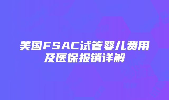 美国FSAC试管婴儿费用及医保报销详解