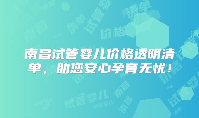 南昌试管婴儿价格透明清单，助您安心孕育无忧！