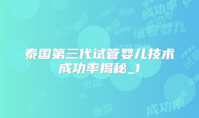 泰国第三代试管婴儿技术成功率揭秘_1