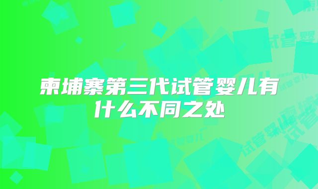 柬埔寨第三代试管婴儿有什么不同之处