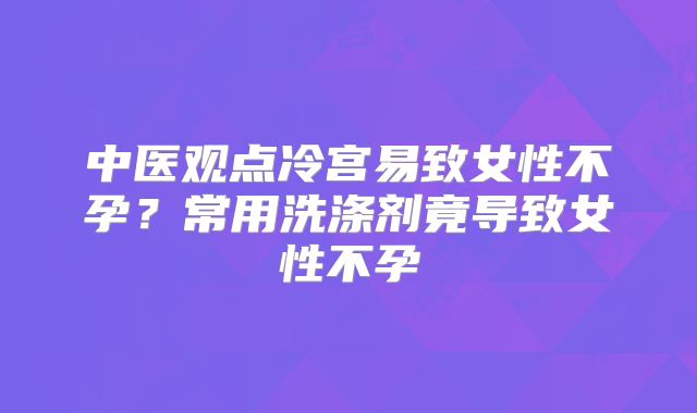 中医观点冷宫易致女性不孕？常用洗涤剂竟导致女性不孕