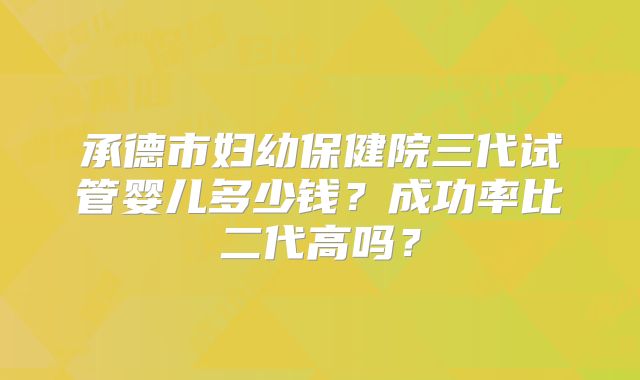 承德市妇幼保健院三代试管婴儿多少钱？成功率比二代高吗？