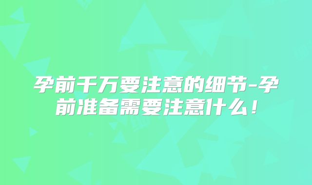孕前千万要注意的细节-孕前准备需要注意什么！