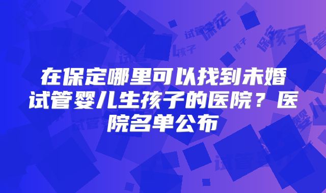 在保定哪里可以找到未婚试管婴儿生孩子的医院?医院名单公布