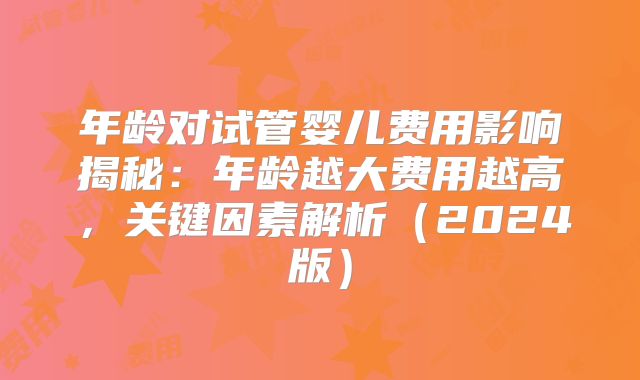 年龄对试管婴儿费用影响揭秘：年龄越大费用越高，关键因素解析（2024版）