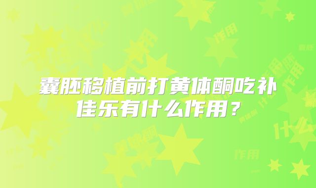 囊胚移植前打黄体酮吃补佳乐有什么作用？