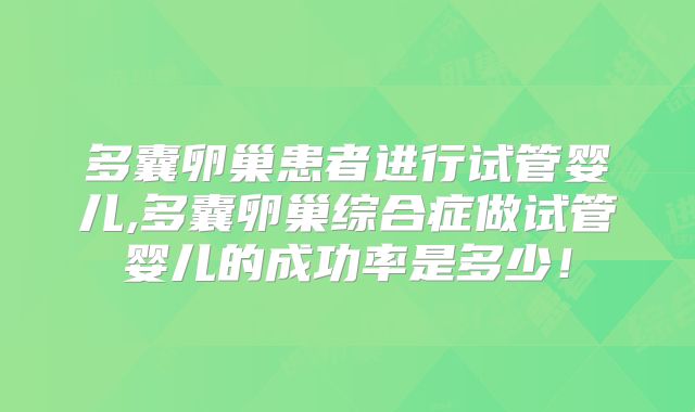 多囊卵巢患者进行试管婴儿,多囊卵巢综合症做试管婴儿的成功率是多少！