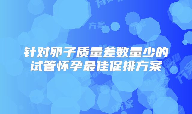 针对卵子质量差数量少的试管怀孕最佳促排方案