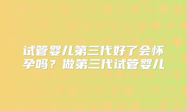 试管婴儿第三代好了会怀孕吗？做第三代试管婴儿