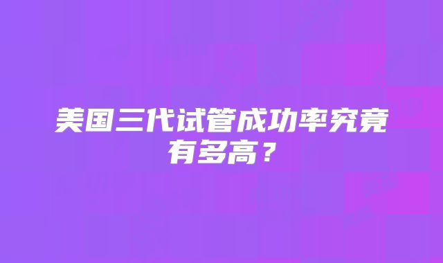 美国三代试管成功率究竟有多高？
