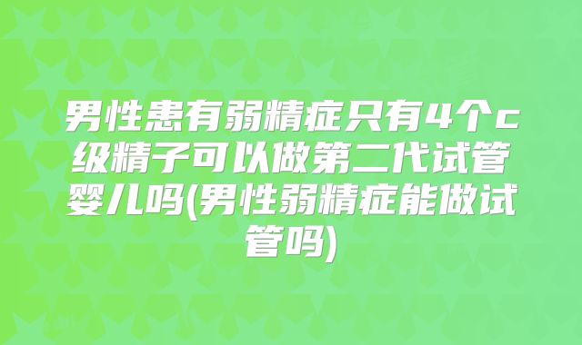 男性患有弱精症只有4个c级精子可以做第二代试管婴儿吗(男性弱精症能做试管吗)