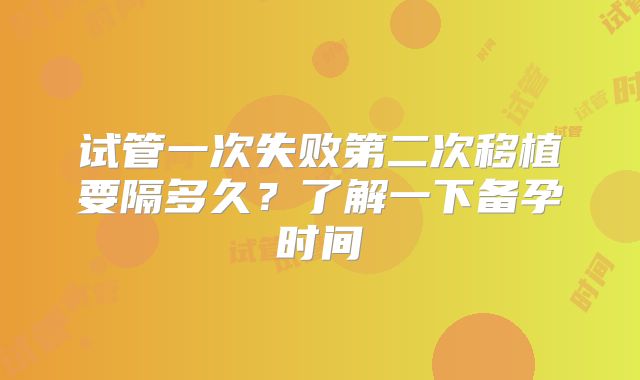 试管一次失败第二次移植要隔多久？了解一下备孕时间