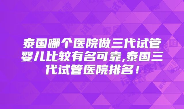 泰国哪个医院做三代试管婴儿比较有名可靠,泰国三代试管医院排名！