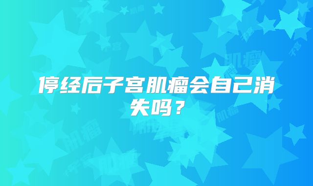 停经后子宫肌瘤会自己消失吗?