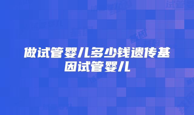 做试管婴儿多少钱遗传基因试管婴儿