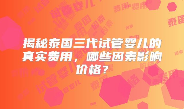 揭秘泰国三代试管婴儿的真实费用，哪些因素影响价格？