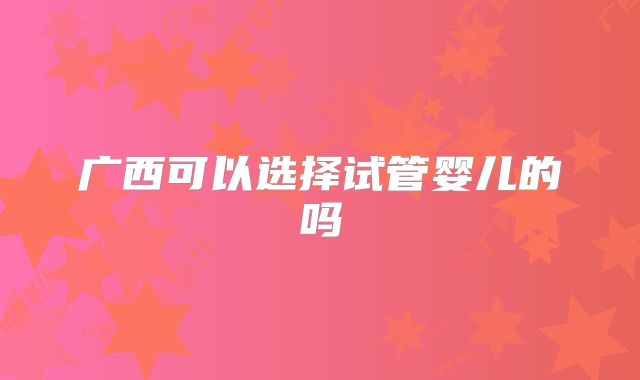 广西可以选择试管婴儿的吗