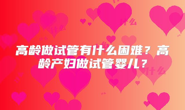 高龄做试管有什么困难？高龄产妇做试管婴儿？
