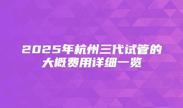 2025年杭州三代试管的大概费用详细一览