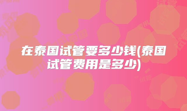 在泰国试管要多少钱(泰国试管费用是多少)