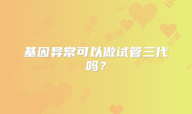 基因异常可以做试管三代吗？