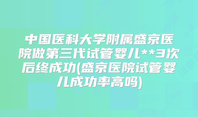 中国医科大学附属盛京医院做第三代试管婴儿**3次后终成功(盛京医院试管婴儿成功率高吗)