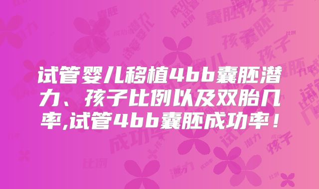 试管婴儿移植4bb囊胚潜力、孩子比例以及双胎几率,试管4bb囊胚成功率！