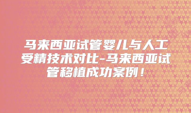 马来西亚试管婴儿与人工受精技术对比-马来西亚试管移植成功案例！