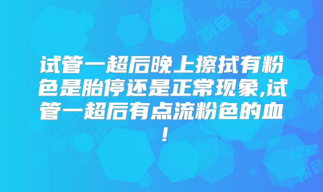 试管一超后晚上擦拭有粉色是胎停还是正常现象,试管一超后有点流粉色的血！