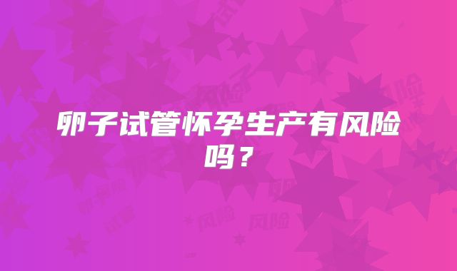卵子试管怀孕生产有风险吗？