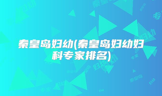 秦皇岛妇幼(秦皇岛妇幼妇科专家排名)