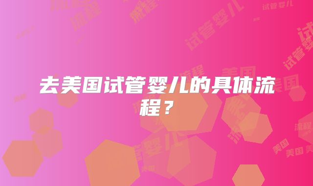去美国试管婴儿的具体流程？