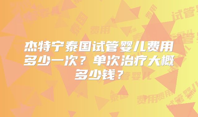 杰特宁泰国试管婴儿费用多少一次？单次治疗大概多少钱？