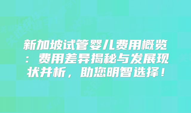 新加坡试管婴儿费用概览:费用差异揭秘与发展现状并析,助您明智选择!