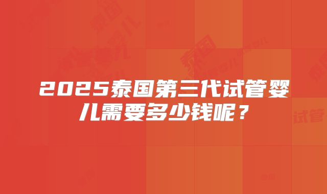 2025泰国第三代试管婴儿需要多少钱呢？