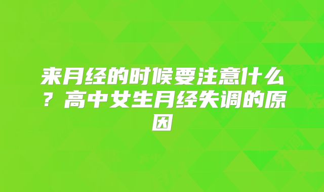 来月经的时候要注意什么？高中女生月经失调的原因