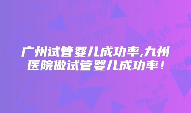 广州试管婴儿成功率,九州医院做试管婴儿成功率！