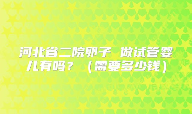 河北省二院卵子 做试管婴儿有吗?(需要多少钱)