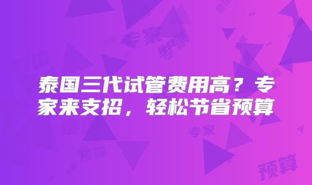 泰国三代试管费用高?专家来支招,轻松节省预算
